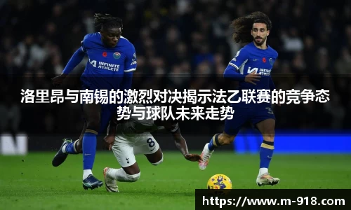 洛里昂与南锡的激烈对决揭示法乙联赛的竞争态势与球队未来走势